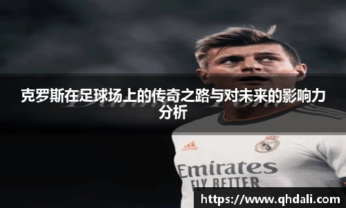 克罗斯在足球场上的传奇之路与对未来的影响力分析