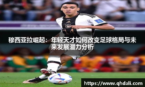 穆西亚拉崛起：年轻天才如何改变足球格局与未来发展潜力分析