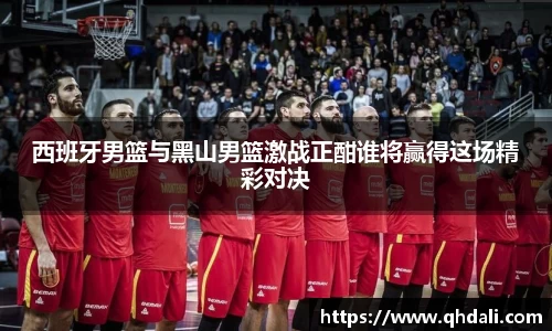 西班牙男篮与黑山男篮激战正酣谁将赢得这场精彩对决