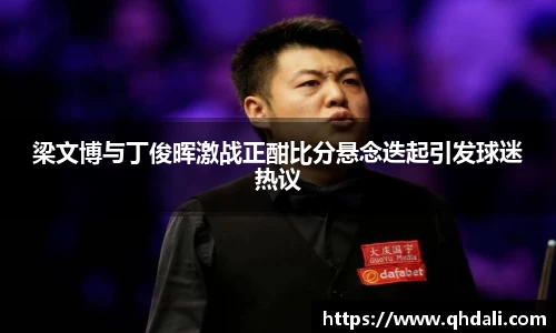 梁文博与丁俊晖激战正酣比分悬念迭起引发球迷热议