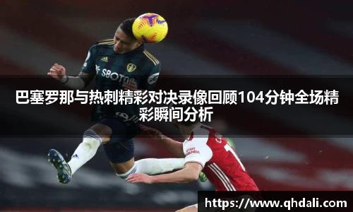 巴塞罗那与热刺精彩对决录像回顾104分钟全场精彩瞬间分析